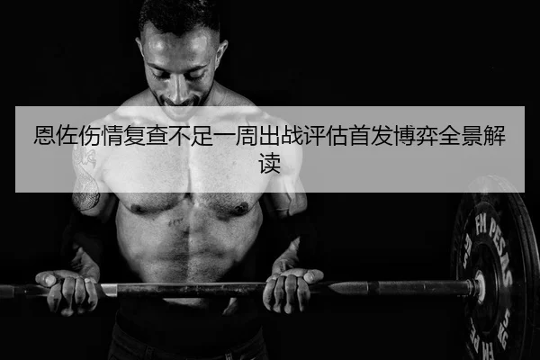恩佐伤情复查不足一周出战评估首发博弈全景解读