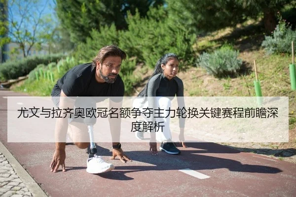尤文与拉齐奥欧冠名额争夺主力轮换关键赛程前瞻深度解析