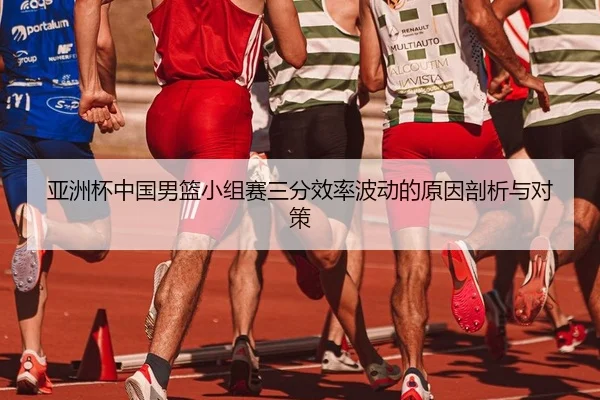 亚洲杯中国男篮小组赛三分效率波动的原因剖析与对策