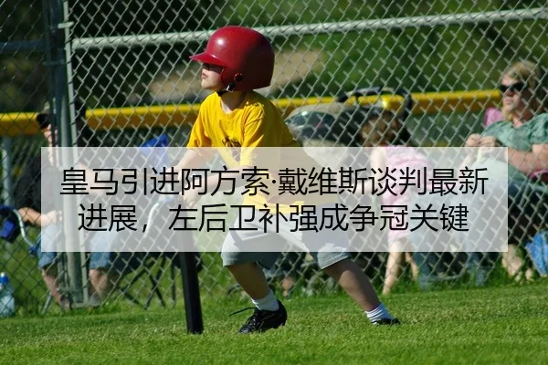 皇马引进阿方索·戴维斯谈判最新进展，左后卫补强成争冠关键